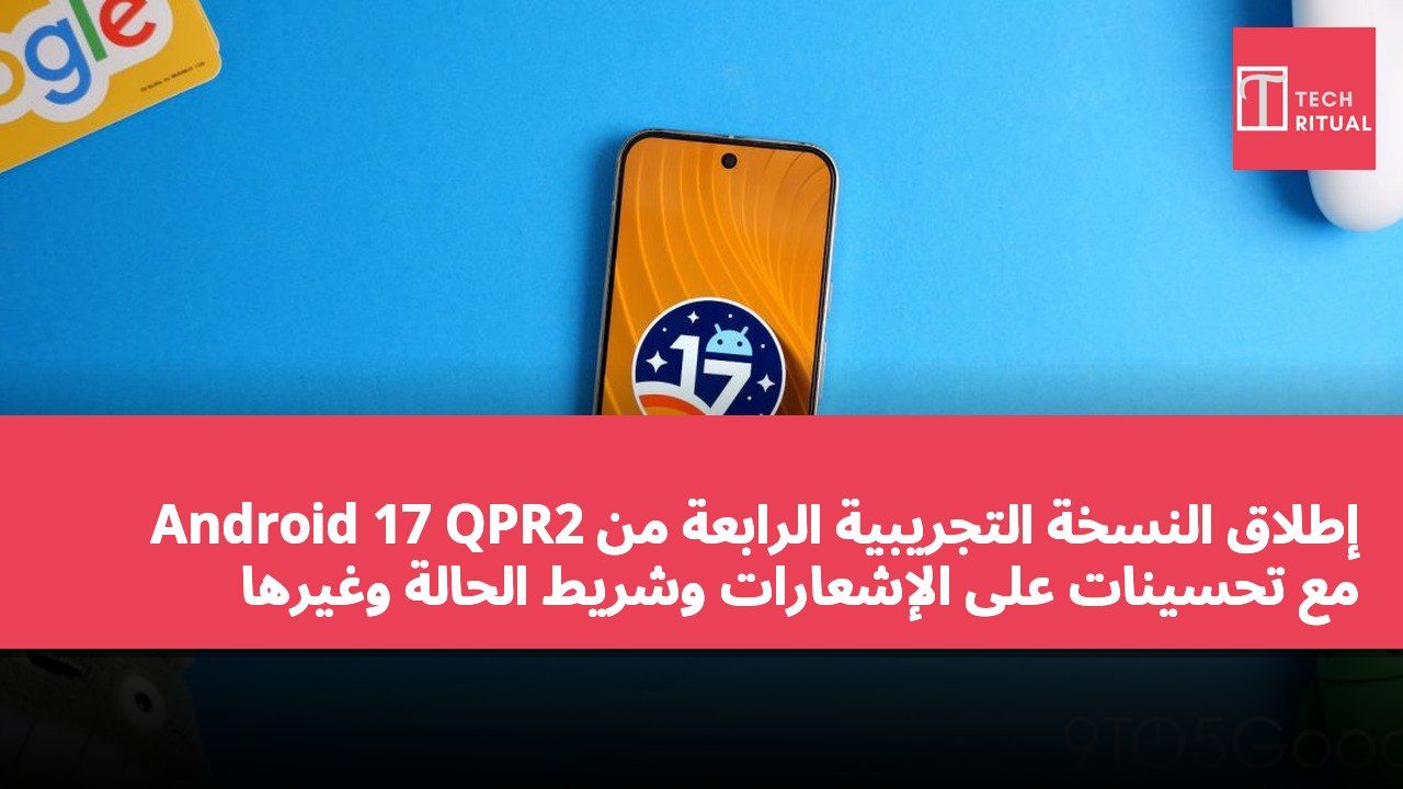 إطلاق النسخة التجريبية الرابعة من Android 17 QPR2 مع تحسينات على الإشعارات وشريط الحالة وغيرها