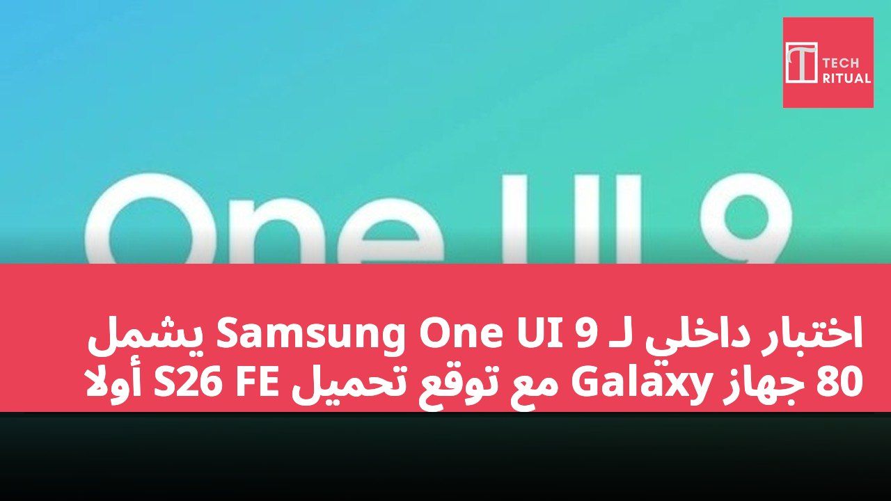 اختبار داخلي لـ Samsung One UI 9 يشمل 80 جهاز Galaxy مع توقع تحميل S26 FE أولاً