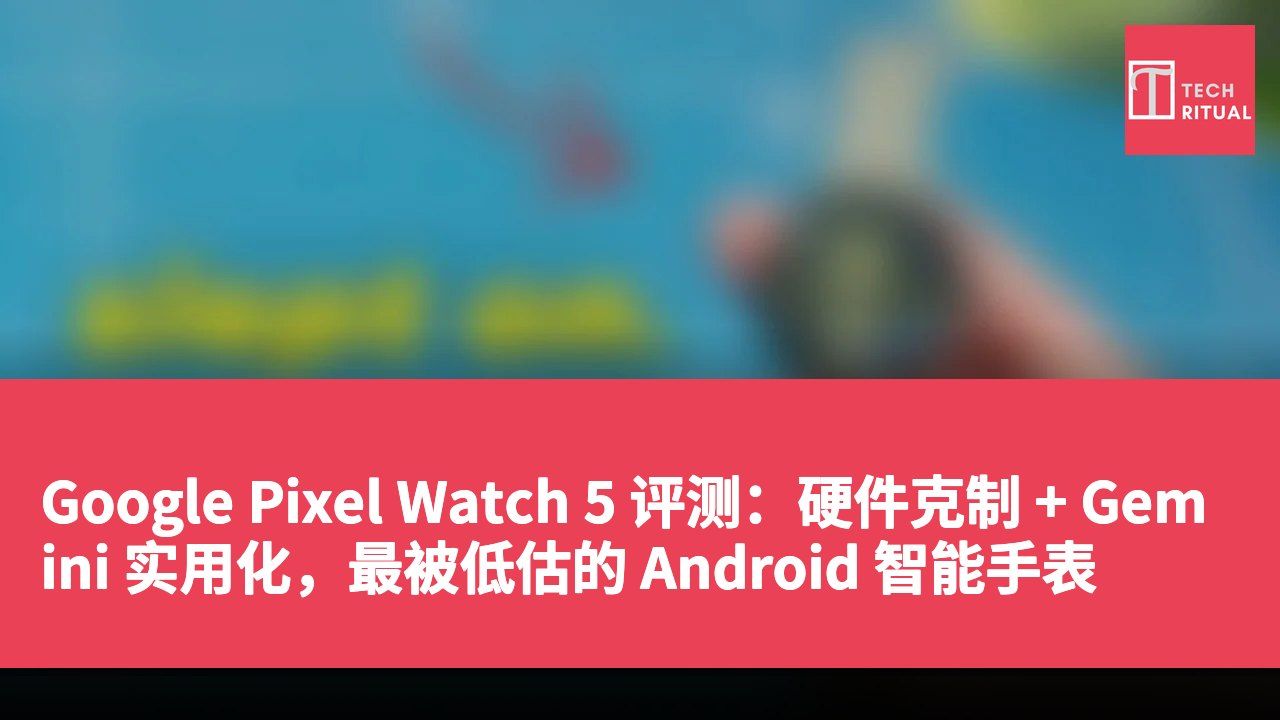 Google Pixel Watch 5 评测：硬件克制 + Gemini 实用化，最被低估的 Android 智能手表