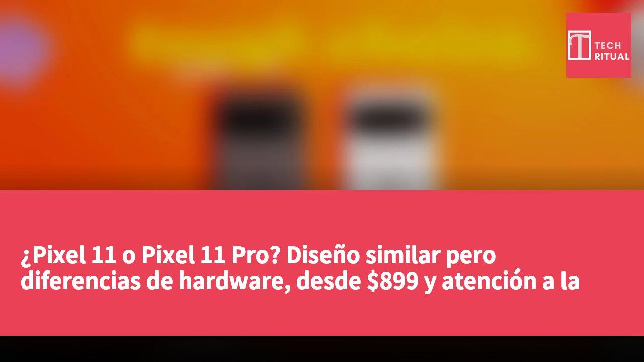 ¿Pixel 11 o Pixel 11 Pro? Diseño similar pero diferencias de hardware, desde $899 y atención a la reducción de RAM.