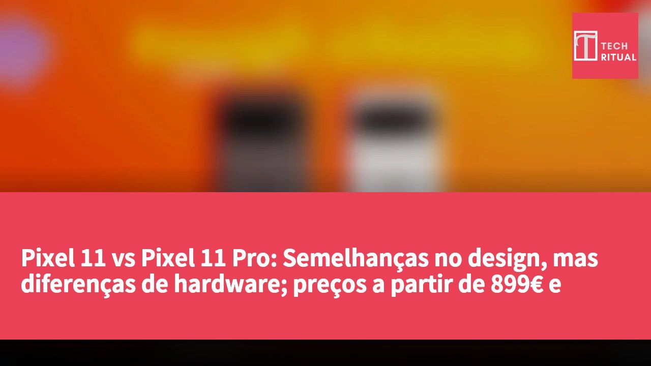 Pixel 11 vs Pixel 11 Pro: Semelhanças no design, mas diferenças de hardware; preços a partir de 899€ e atenção à redução de RAM.