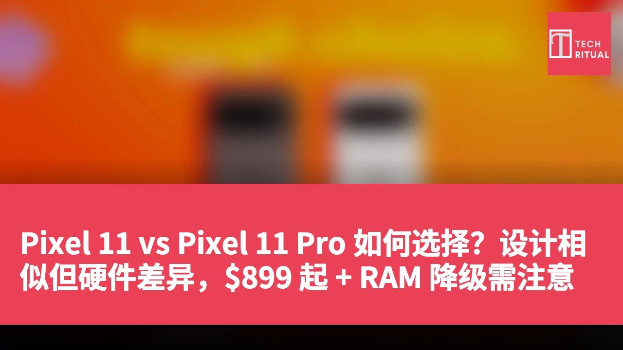 Pixel 11 vs Pixel 11 Pro 如何选择？设计相似但硬件差异，$899 起 + RAM 降级需注意