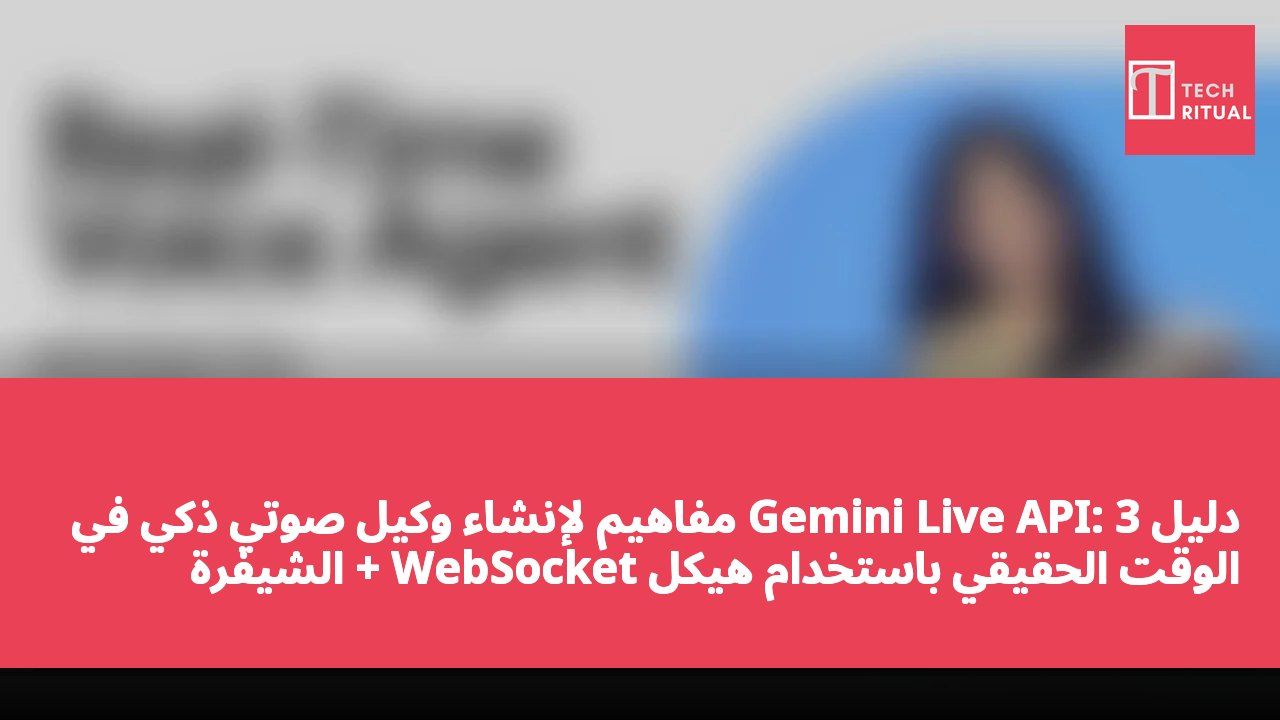 دليل Gemini Live API: 3 مفاهيم لإنشاء وكيل صوتي ذكي في الوقت الحقيقي باستخدام هيكل WebSocket + الشيفرة الرسمية