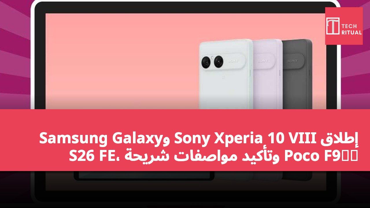 إطلاق Sony Xperia 10 VIII وSamsung Galaxy S26 FE، وتأكيد مواصفات شريحة Poco F9系列