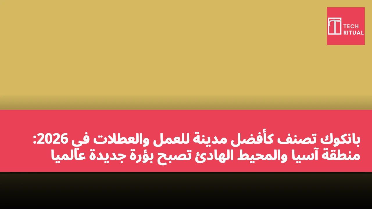 بانكوك تُصنّف كأفضل مدينة للعمل والعطلات في 2026: منطقة آسيا والمحيط الهادئ تصبح بؤرة جديدة عالمياً