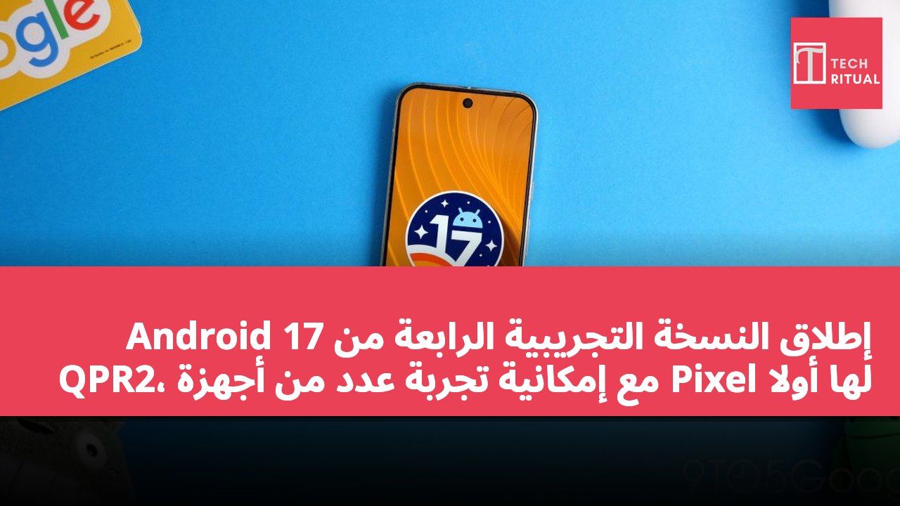 إطلاق النسخة التجريبية الرابعة من Android 17 QPR2، مع إمكانية تجربة عدد من أجهزة Pixel لها أولاً