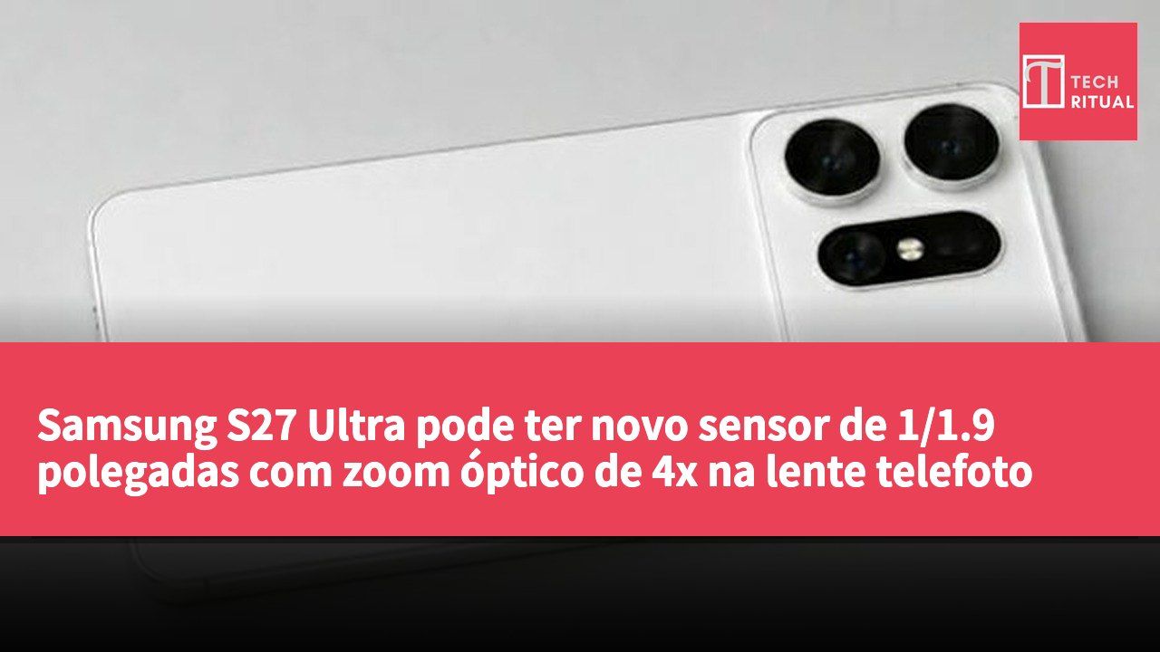 Samsung S27 Ultra pode ter novo sensor de 1/1.9 polegadas com zoom óptico de 4x na lente telefoto