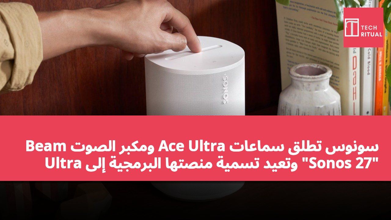 سونوس تطلق سماعات Ace Ultra ومكبر الصوت Beam Ultra وتعيد تسمية منصتها البرمجية إلى "Sonos 27"