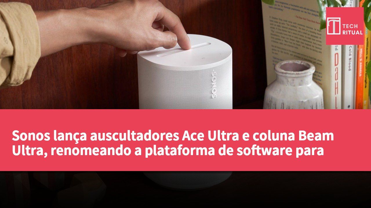 Sonos lança auscultadores Ace Ultra e coluna Beam Ultra, renomeando a plataforma de software para "Sonos 27"