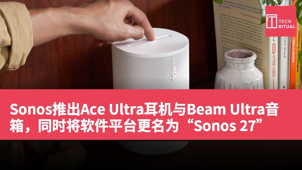 Sonos推出Ace Ultra耳机与Beam Ultra音箱，同时将软件平台更名为“Sonos 27”