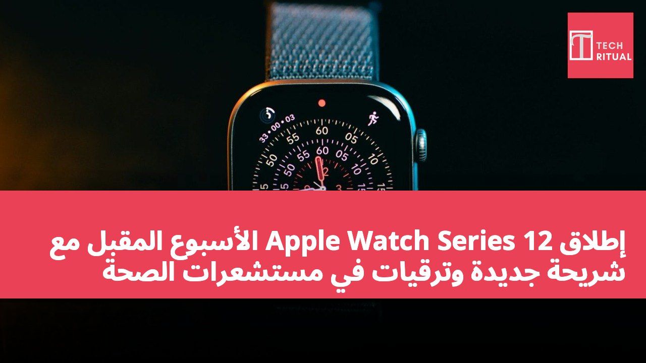 إطلاق Apple Watch Series 12 الأسبوع المقبل مع شريحة جديدة وترقيات في مستشعرات الصحة