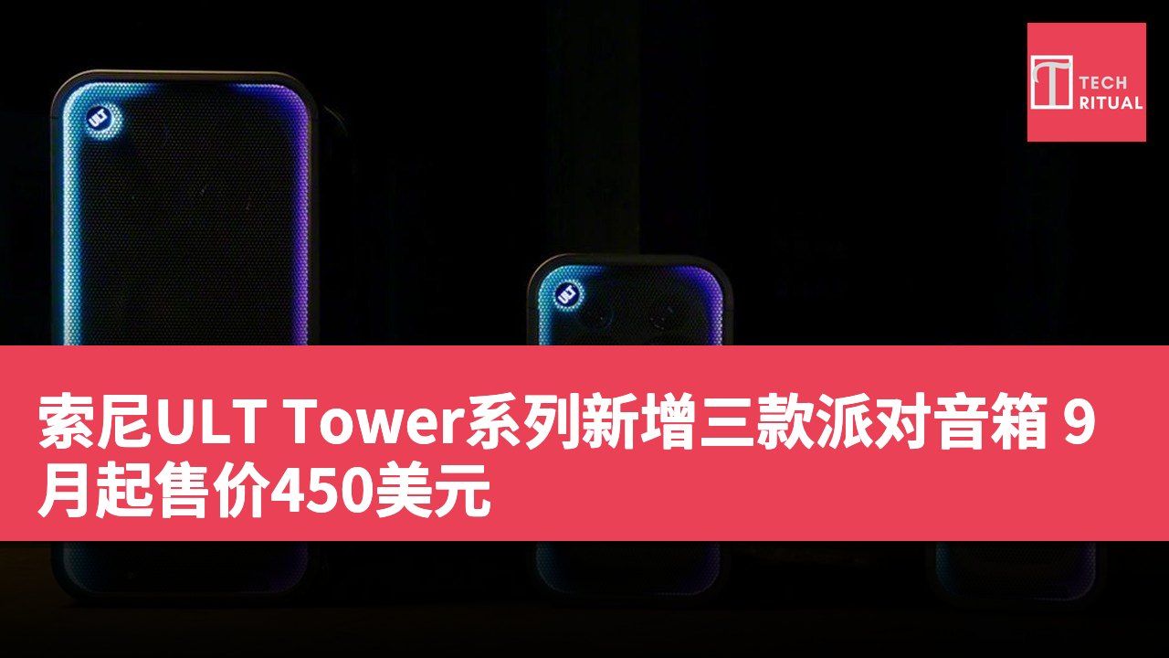 索尼ULT Tower系列新增三款派对音箱 9月起售价450美元