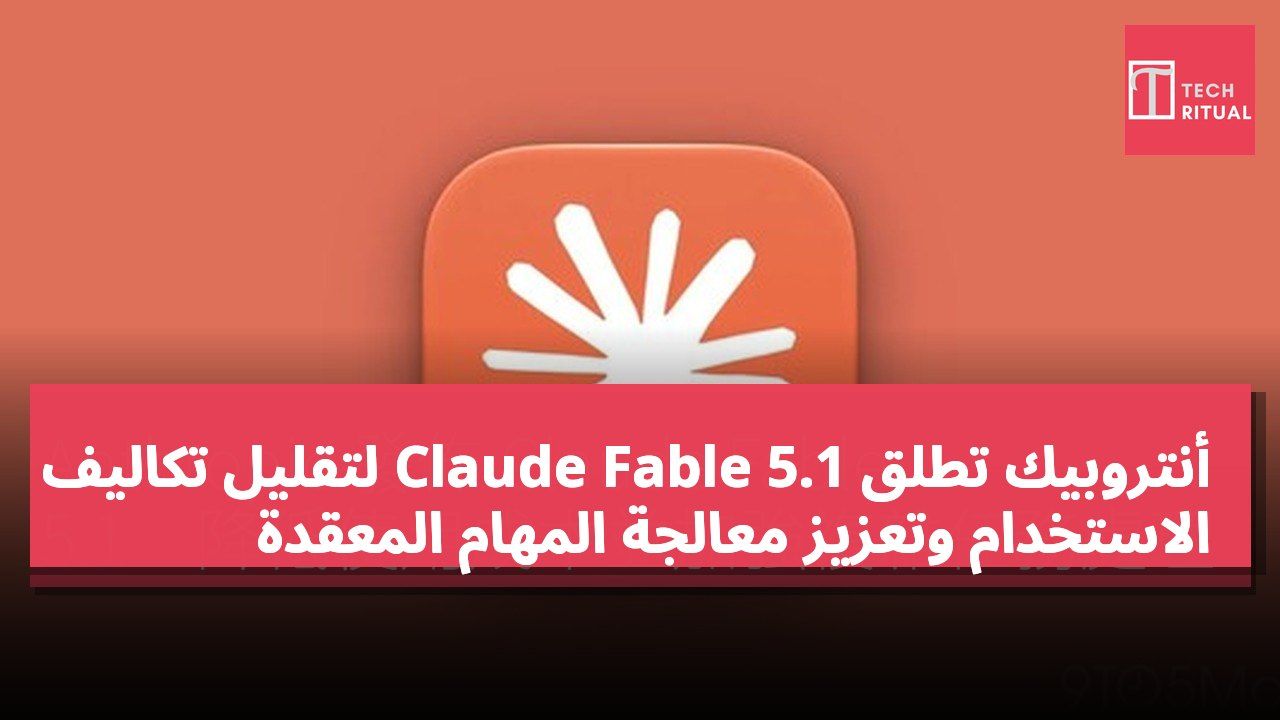 أنتروبيك تطلق Claude Fable 5.1 لتقليل تكاليف الاستخدام وتعزيز معالجة المهام المعقدة