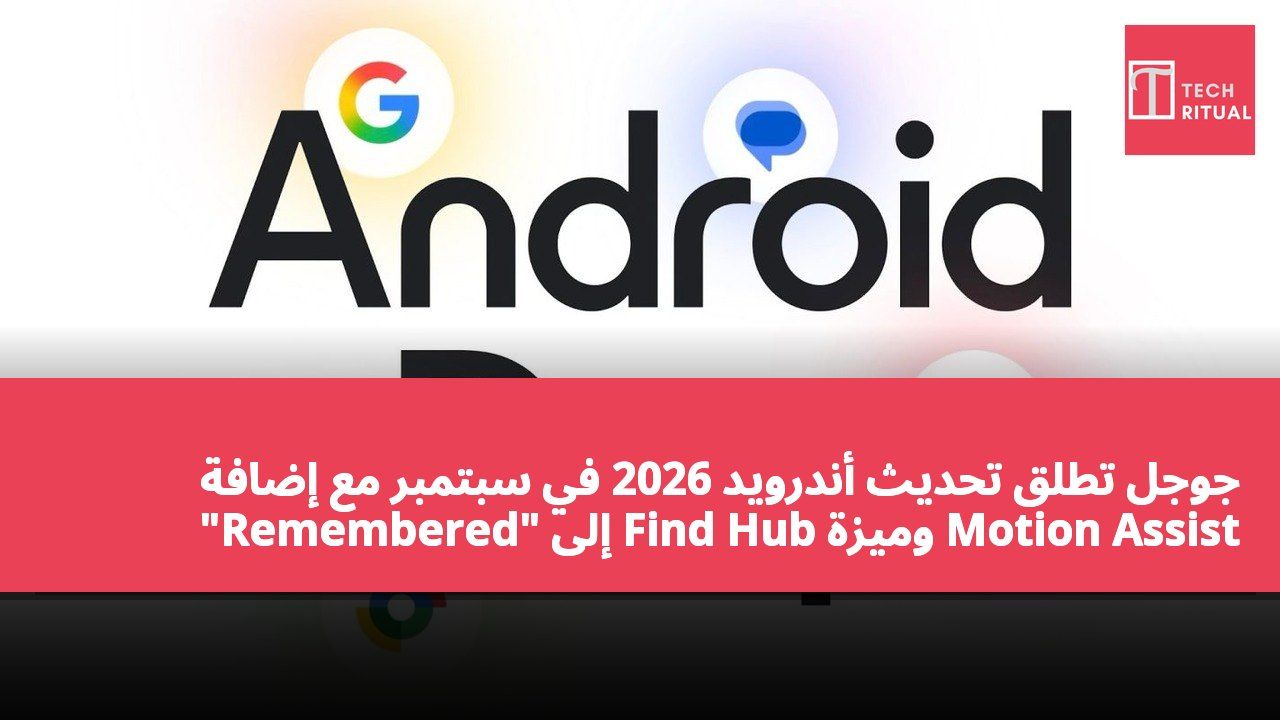 جوجل تطلق تحديث أندرويد 2026 في سبتمبر مع إضافة "Remembered" إلى Find Hub وميزة Motion Assist لمكافحة دوار الحركة