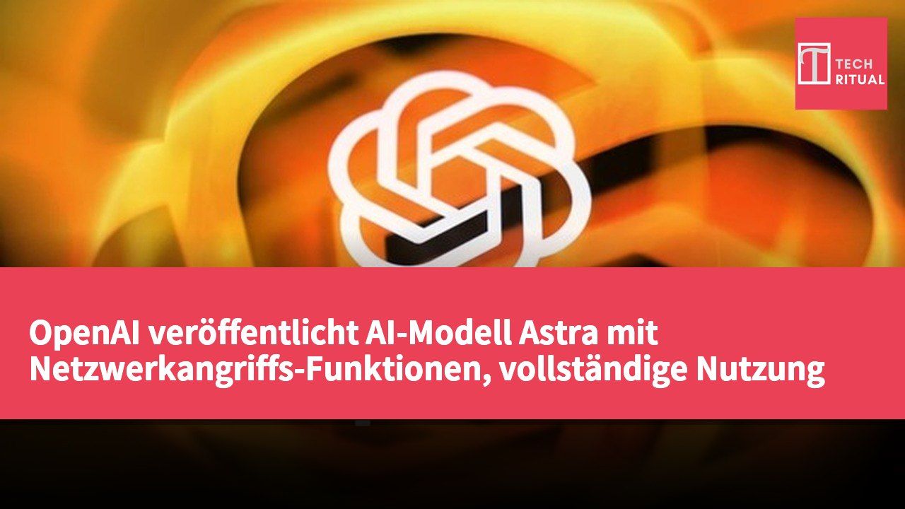OpenAI veröffentlicht AI-Modell Astra mit Netzwerkangriffs-Funktionen, vollständige Nutzung nur für ausgewählte Partner verfügbar