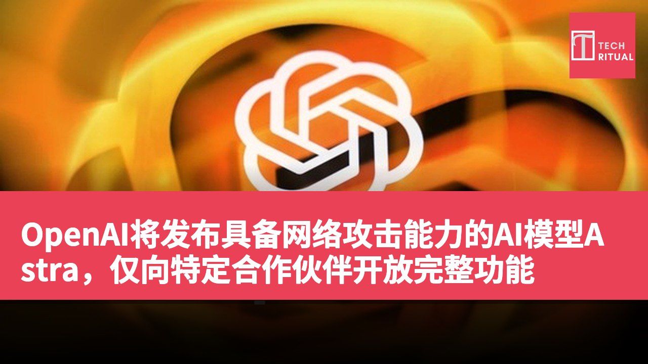 OpenAI将发布具备网络攻击能力的AI模型Astra，仅向特定合作伙伴开放完整功能