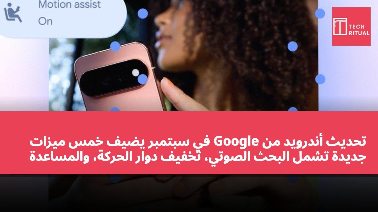 تحديث أندرويد من Google في سبتمبر يضيف خمس ميزات جديدة تشمل البحث الصوتي، تخفيف دوار الحركة، والمساعدة البصرية