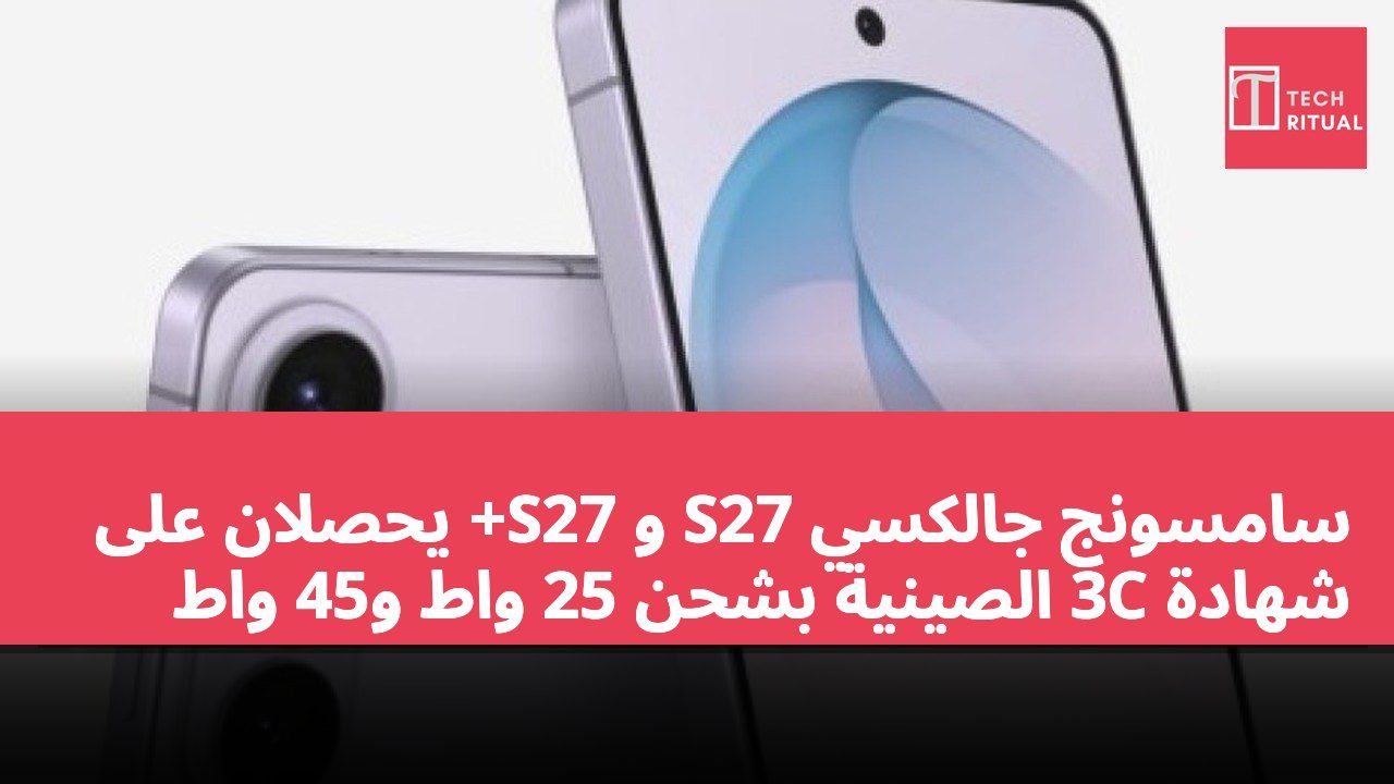 سامسونج جالكسي S27 و S27+ يحصلان على شهادة 3C الصينية بشحن 25 واط و45 واط