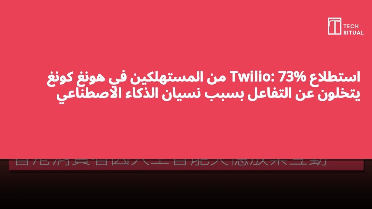 استطلاع Twilio: 73% من المستهلكين في هونغ كونغ يتخلون عن التفاعل بسبب نسيان الذكاء الاصطناعي