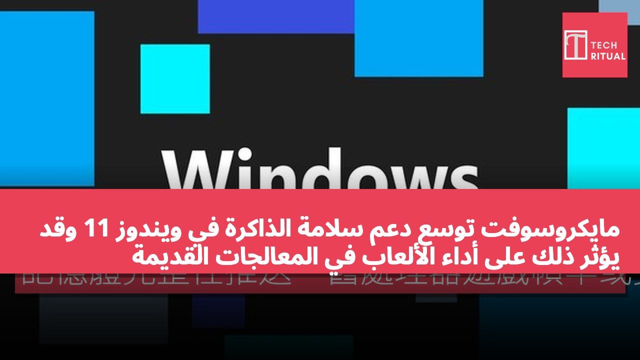 مايكروسوفت توسع دعم سلامة الذاكرة في ويندوز 11 وقد يؤثر ذلك على أداء الألعاب في المعالجات القديمة