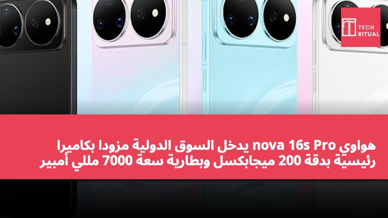هواوي nova 16s Pro يدخل السوق الدولية مزودًا بكاميرا رئيسية بدقة 200 ميجابكسل وبطارية سعة 7000 مللي أمبير