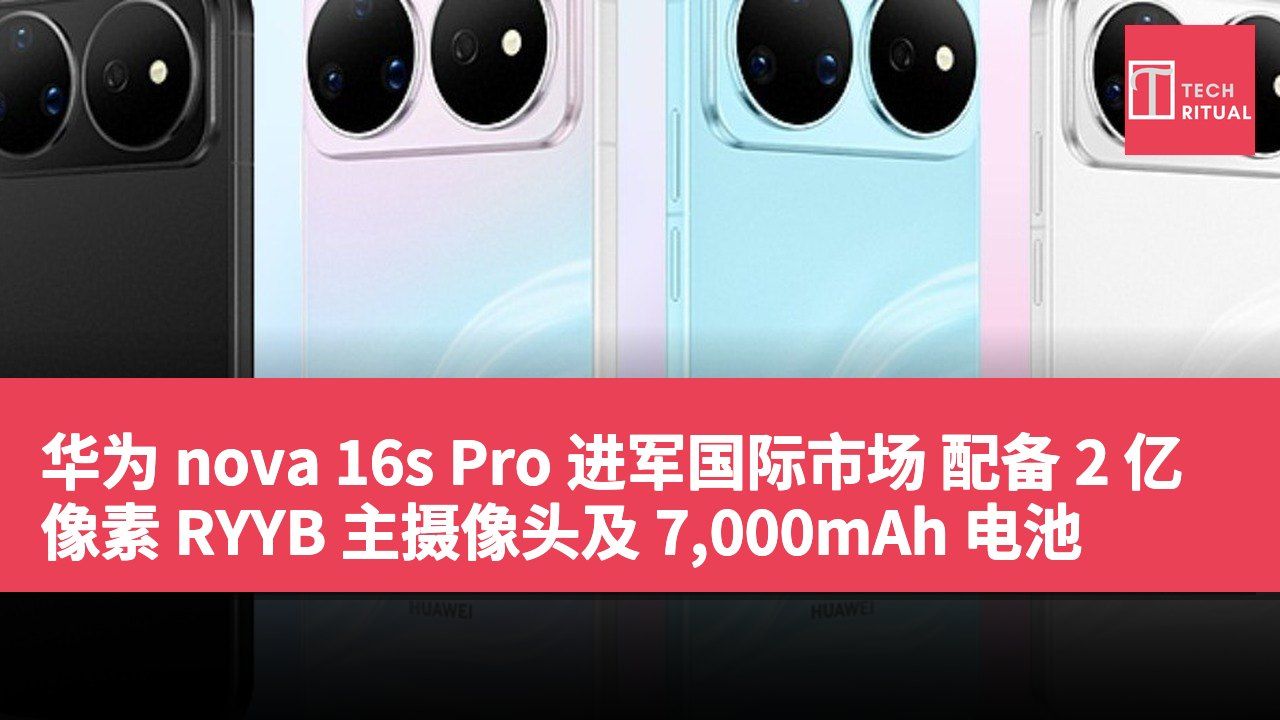 华为 nova 16s Pro 进军国际市场 配备 2 亿像素 RYYB 主摄像头及 7,000mAh 电池