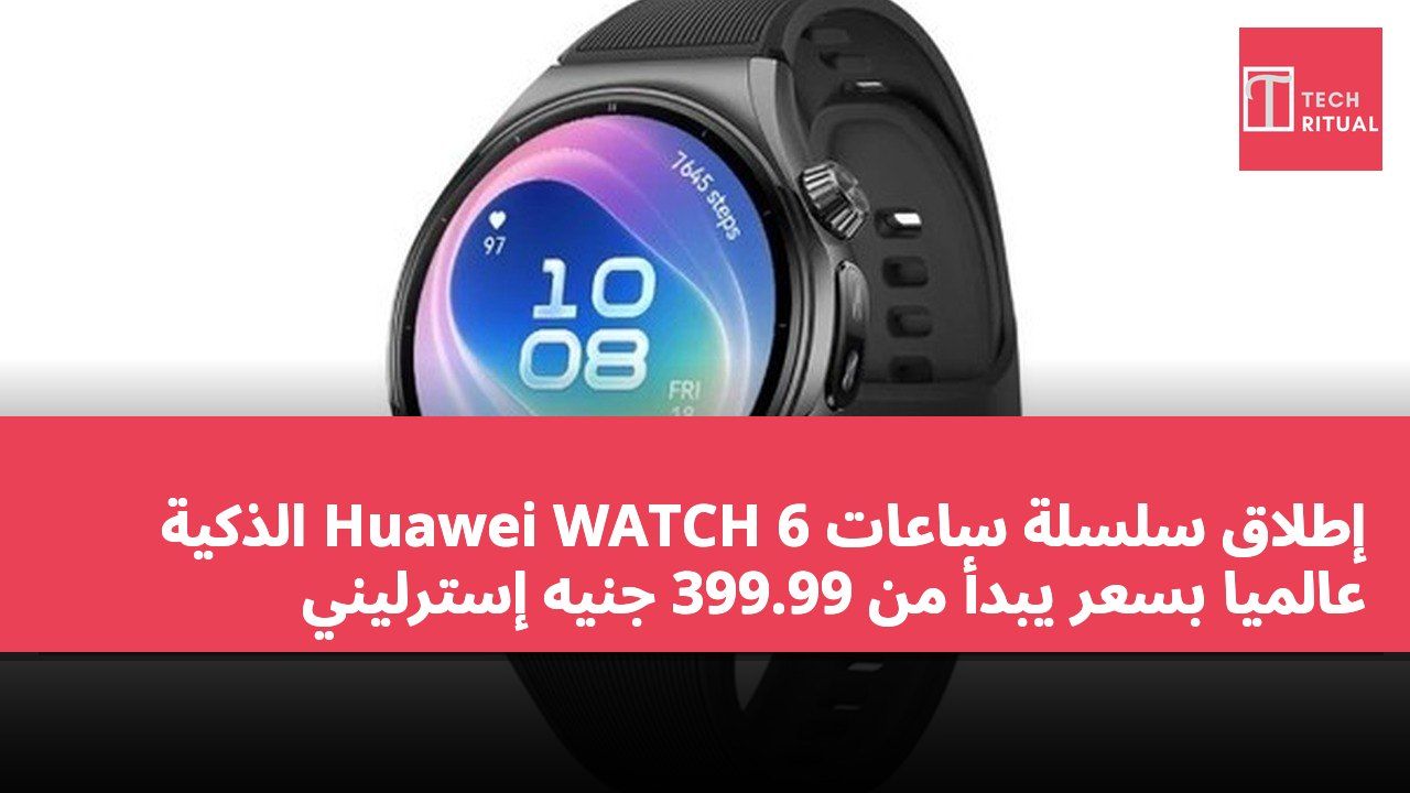 إطلاق سلسلة ساعات Huawei WATCH 6 الذكية عالميًا بسعر يبدأ من 399.99 جنيه إسترليني