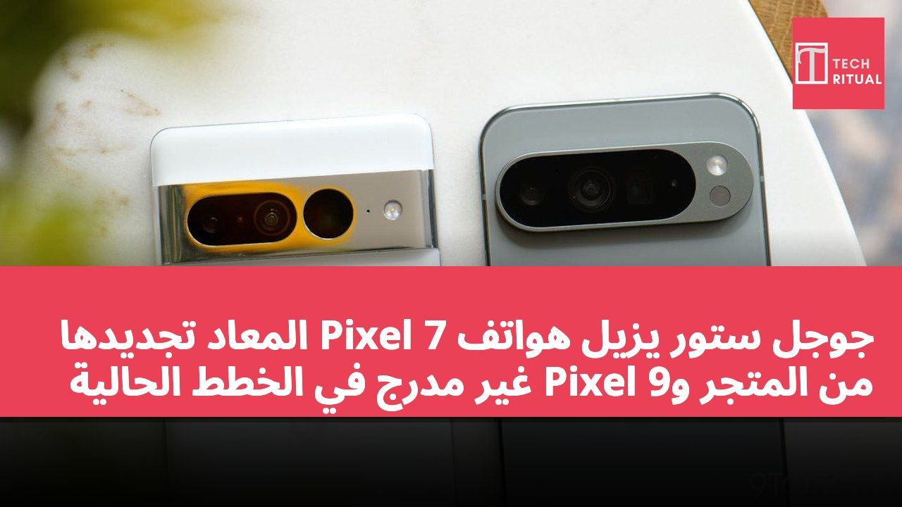 جوجل ستور يزيل هواتف Pixel 7 المعاد تجديدها من المتجر وPixel 9 غير مدرج في الخطط الحالية