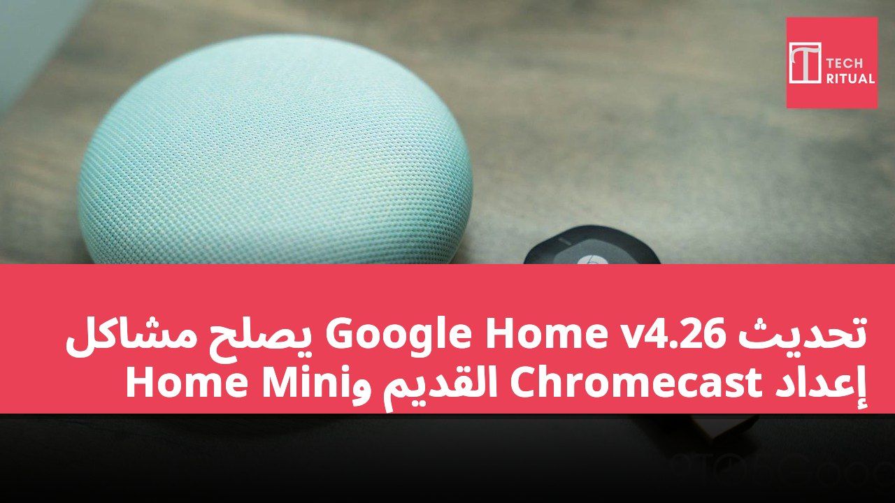 تحديث Google Home v4.26 يصلح مشاكل إعداد Chromecast القديم وHome Mini