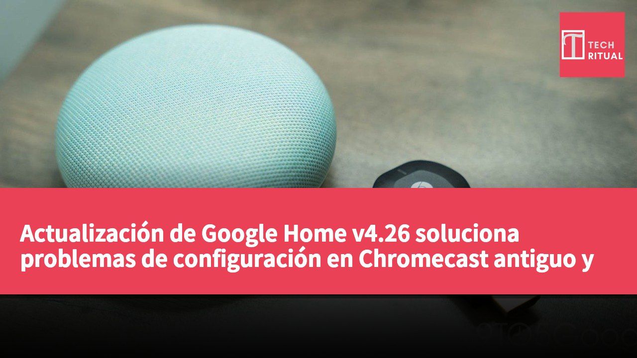 Actualización de Google Home v4.26 soluciona problemas de configuración en Chromecast antiguo y Home Mini