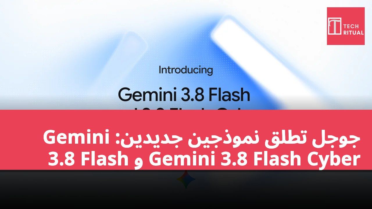 جوجل تطلق نموذجين جديدين: Gemini 3.8 Flash و Gemini 3.8 Flash Cyber
