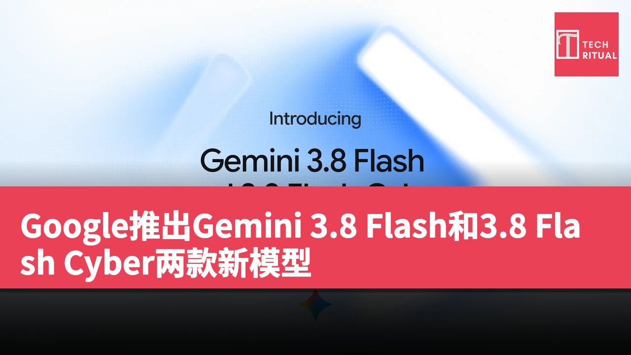Google推出Gemini 3.8 Flash和3.8 Flash Cyber两款新模型