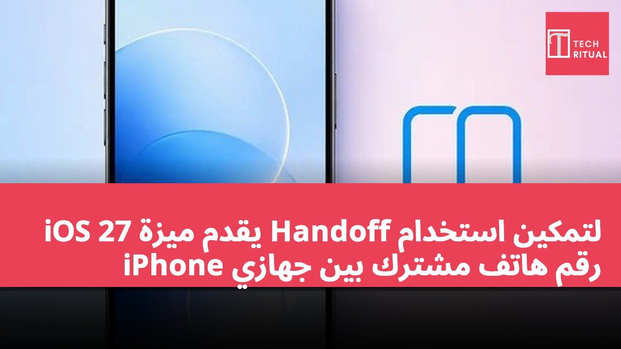 iOS 27 يقدم ميزة Handoff لتمكين استخدام رقم هاتف مشترك بين جهازي iPhone