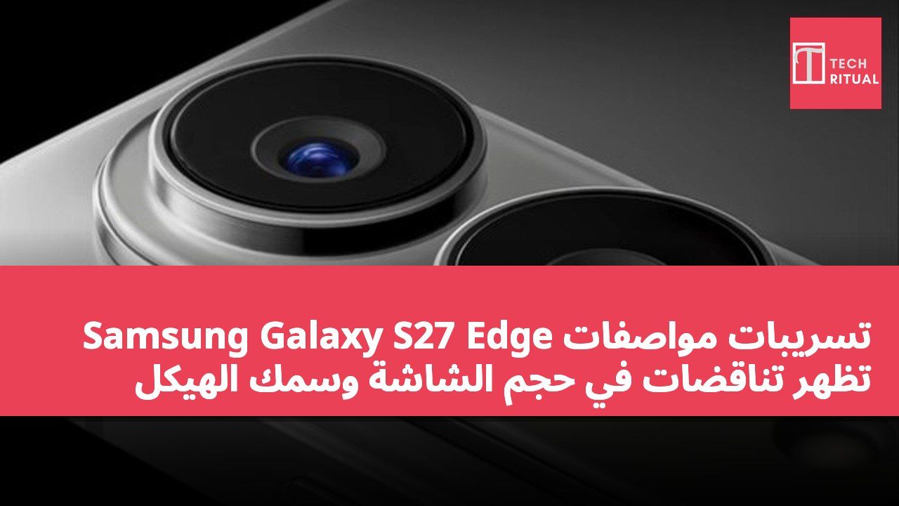 تسريبات مواصفات Samsung Galaxy S27 Edge تظهر تناقضات في حجم الشاشة وسمك الهيكل