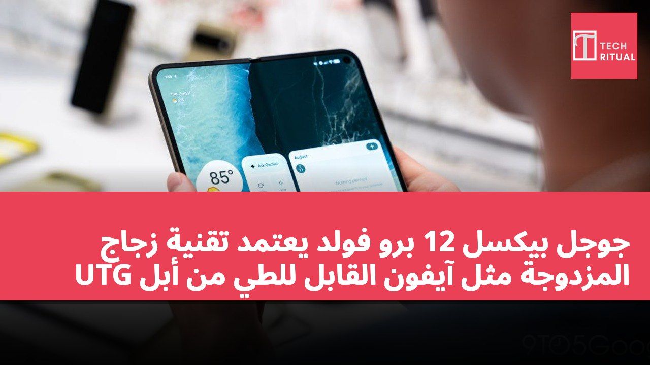 جوجل بيكسل 12 برو فولد يعتمد تقنية زجاج UTG المزدوجة مثل آيفون القابل للطي من أبل