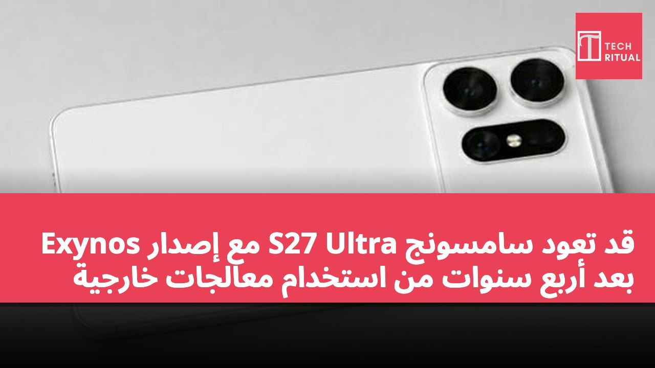قد تعود سامسونج S27 Ultra مع إصدار Exynos بعد أربع سنوات من استخدام معالجات خارجية
