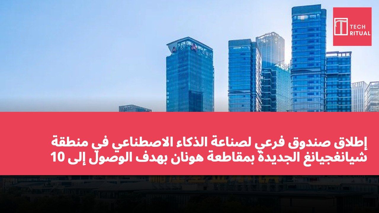 إطلاق صندوق فرعي لصناعة الذكاء الاصطناعي في منطقة شيانغجيانغ الجديدة بمقاطعة هونان بهدف الوصول إلى 10 مليارات يوان