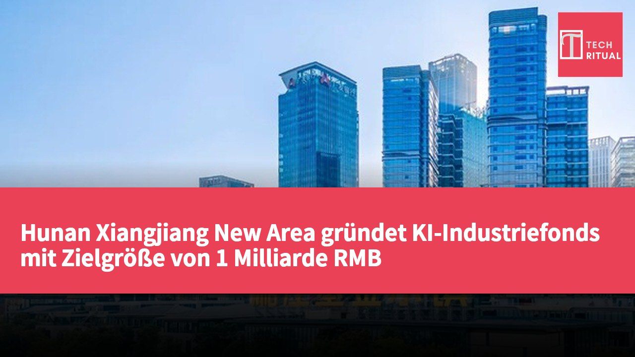 Hunan Xiangjiang New Area gründet KI-Industriefonds mit Zielgröße von 1 Milliarde RMB