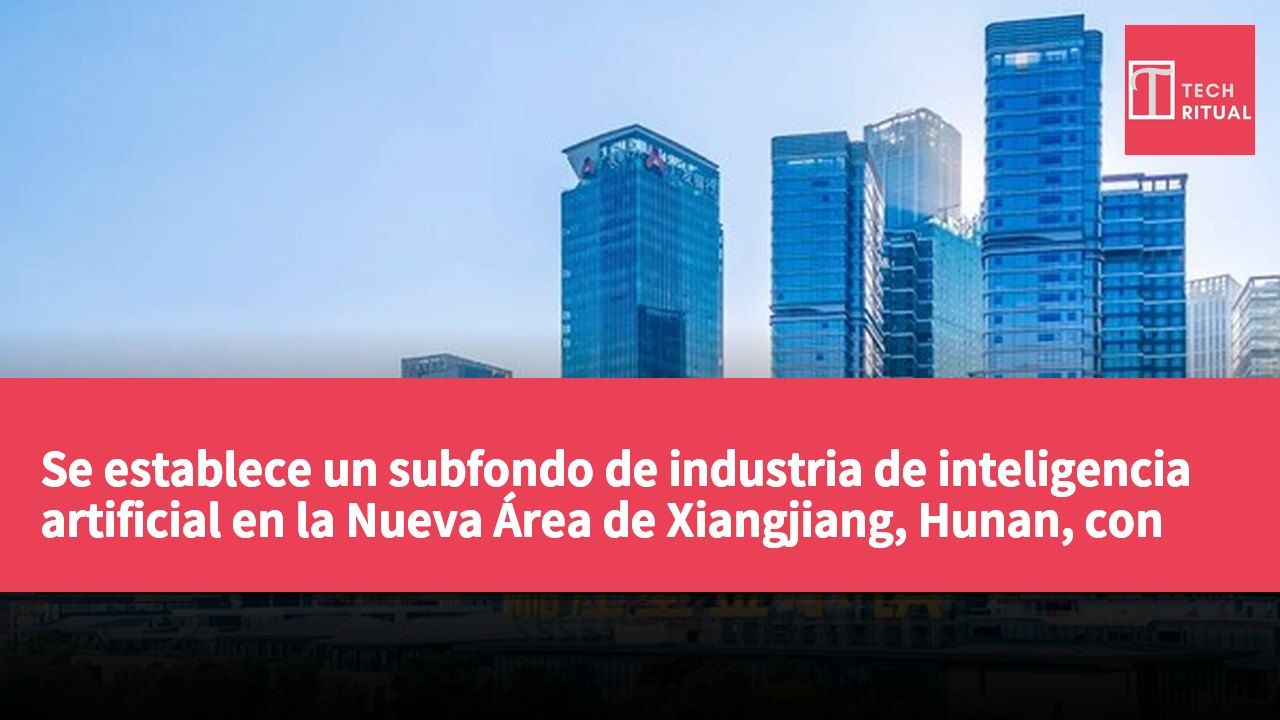 Se establece un subfondo de industria de inteligencia artificial en la Nueva Área de Xiangjiang, Hunan, con un objetivo de RMB¥10 mil millones.