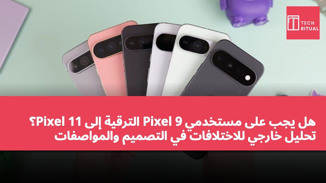 هل يجب على مستخدمي Pixel 9 الترقية إلى Pixel 11؟ تحليل خارجي للاختلافات في التصميم والمواصفات