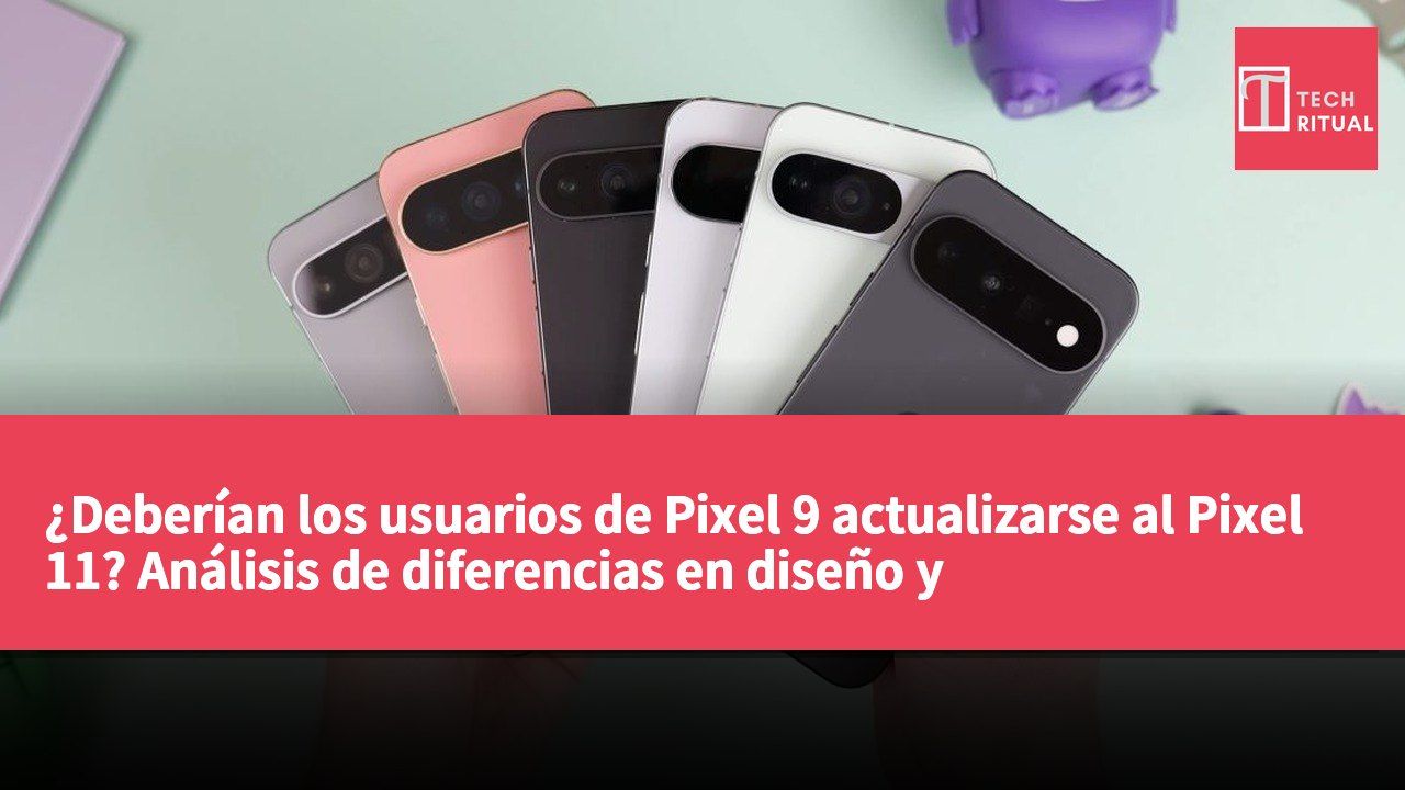 ¿Deberían los usuarios de Pixel 9 actualizarse al Pixel 11? Análisis de diferencias en diseño y especificaciones