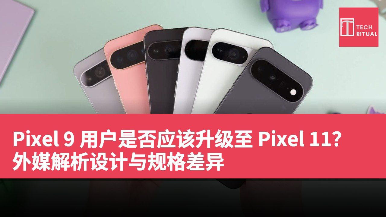 Pixel 9 用户是否应该升级至 Pixel 11？外媒解析设计与规格差异