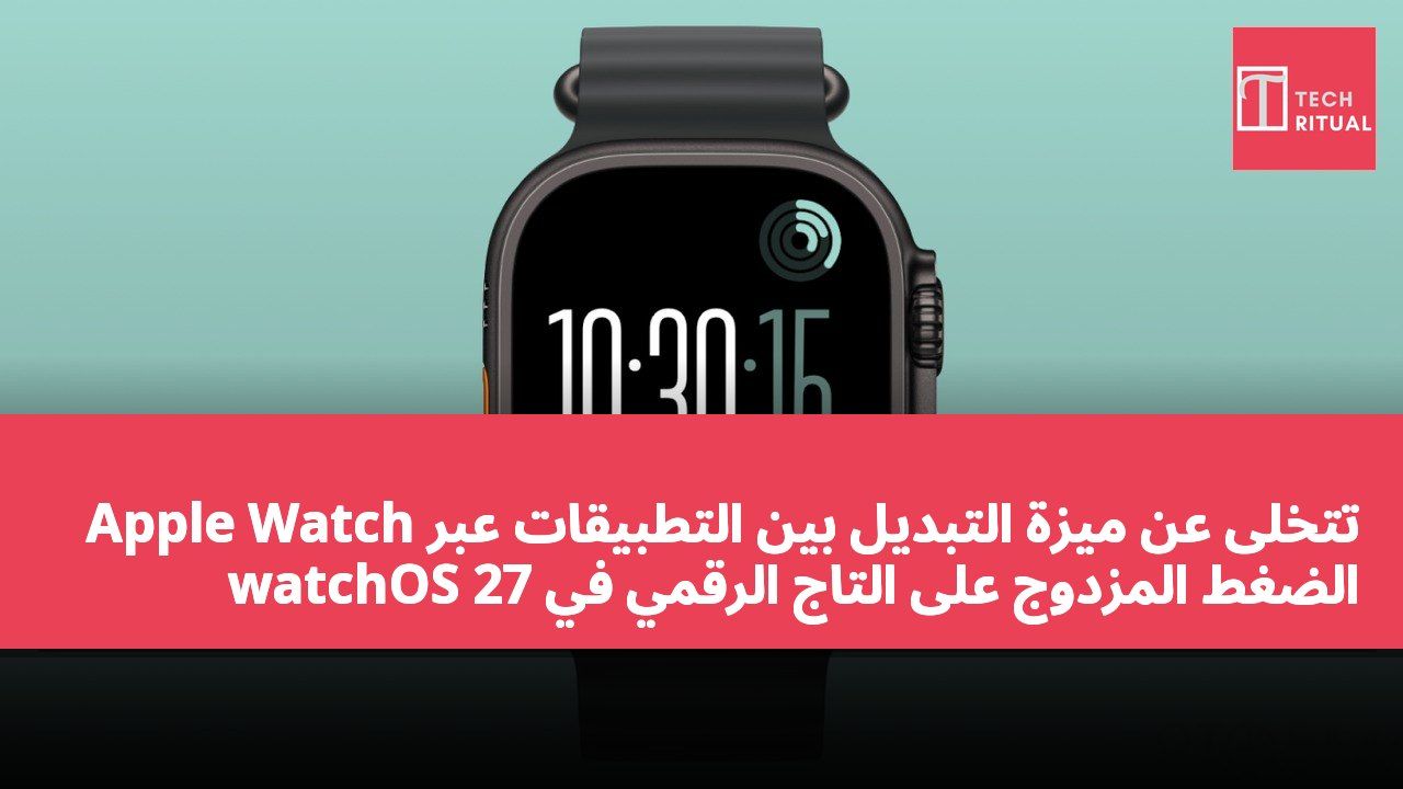 Apple Watch تتخلى عن ميزة التبديل بين التطبيقات عبر الضغط المزدوج على التاج الرقمي في watchOS 27