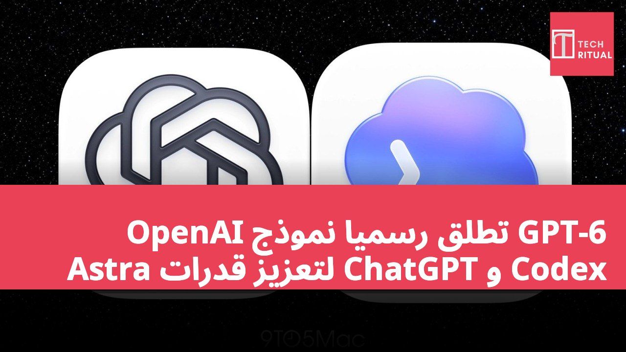 OpenAI تطلق رسمياً نموذج GPT-6 Astra لتعزيز قدرات ChatGPT و Codex