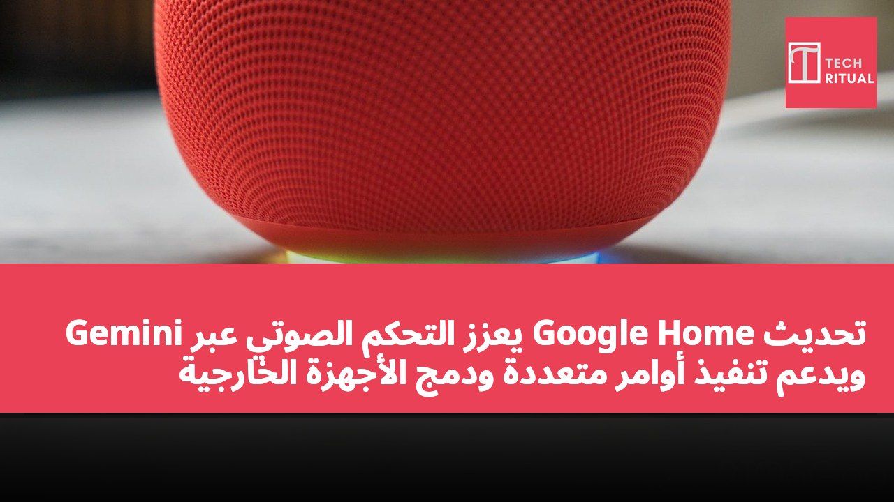 تحديث Google Home يعزز التحكم الصوتي عبر Gemini ويدعم تنفيذ أوامر متعددة ودمج الأجهزة الخارجية