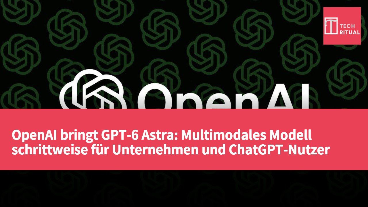 OpenAI bringt GPT-6 Astra: Multimodales Modell schrittweise für Unternehmen und ChatGPT-Nutzer verfügbar