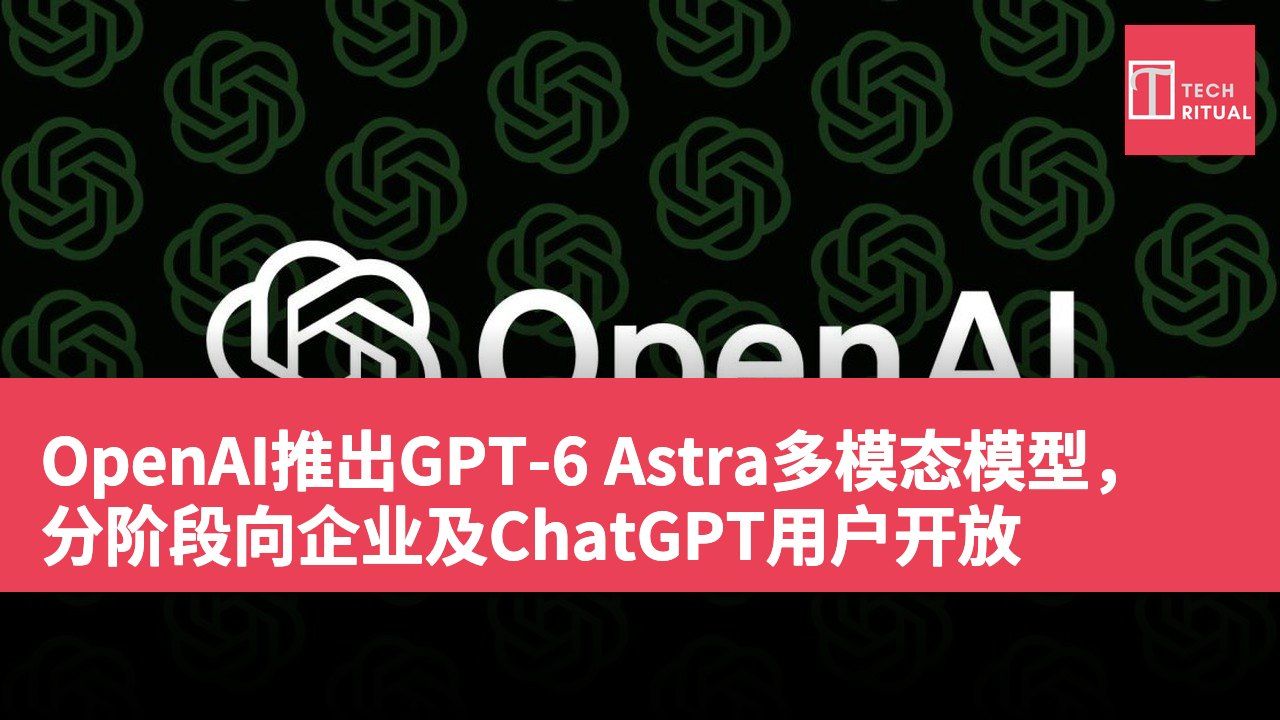 OpenAI推出GPT-6 Astra多模态模型，分阶段向企业及ChatGPT用户开放