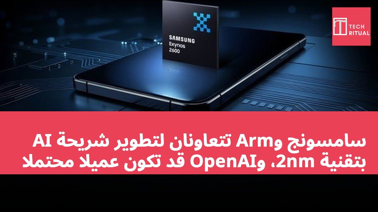 سامسونج وArm تتعاونان لتطوير شريحة AI بتقنية 2nm، وOpenAI قد تكون عميلًا محتملًا