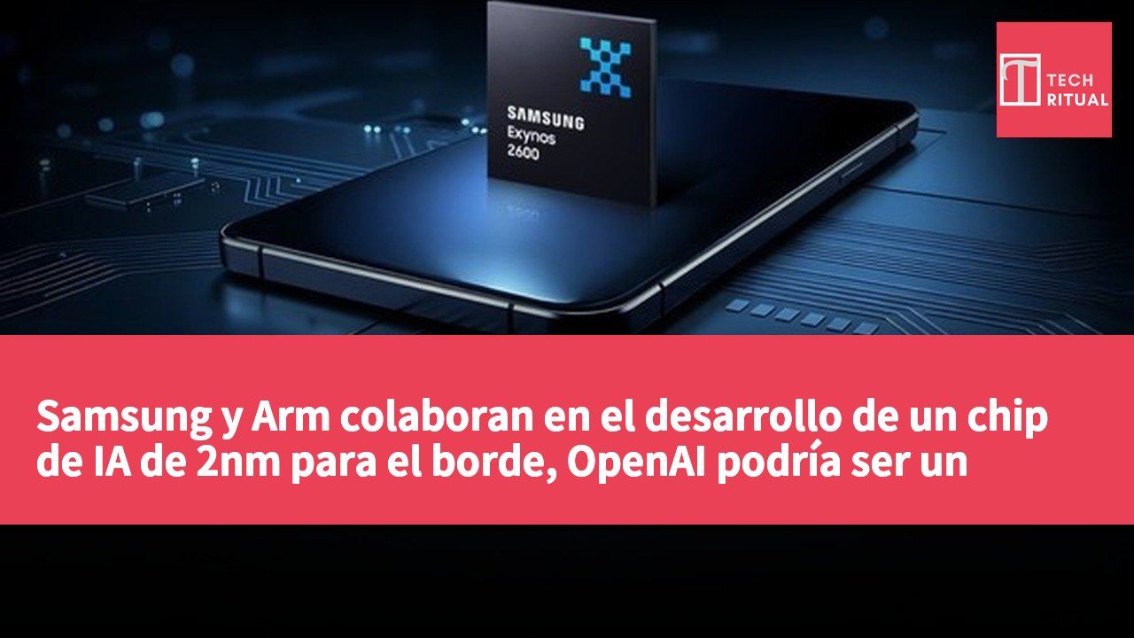Samsung y Arm colaboran en el desarrollo de un chip de IA de 2nm para el borde, OpenAI podría ser un cliente potencial