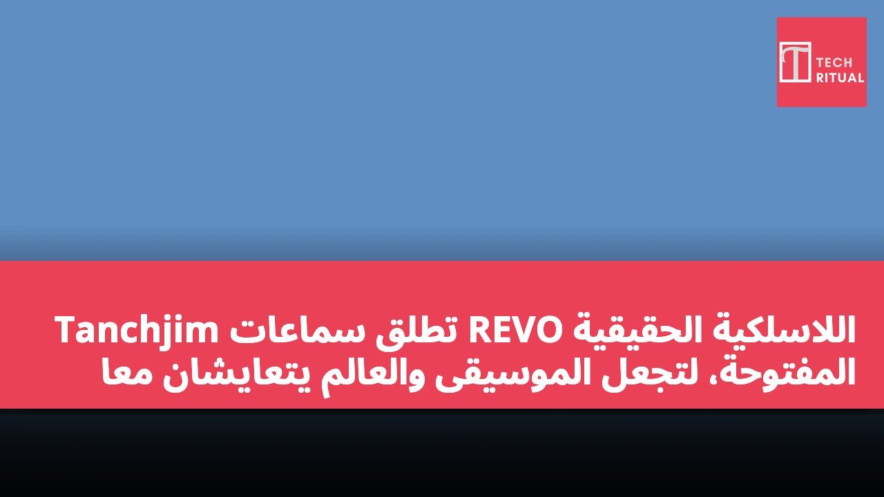 Tanchjim تطلق سماعات REVO اللاسلكية الحقيقية المفتوحة، لتجعل الموسيقى والعالم يتعايشان معاً